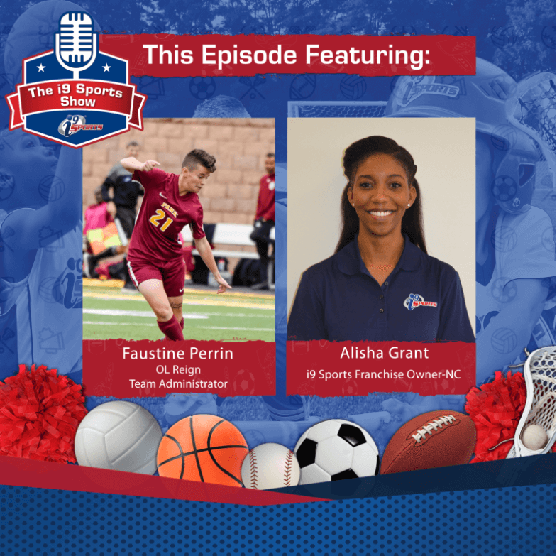 A blue graphic bordered by images of sports and balls has a microphone icon with the words The i9 Sports Show in the upper left corner and a red banner that reads, This episode featuring: Below that are a photo of a woman playing soccer and a headshot of a woman. They are Faustine Perrin, OL Reign, Team Administrator, and Alisha Grant, i9 Sports Franchise Owner - NC, respectively.